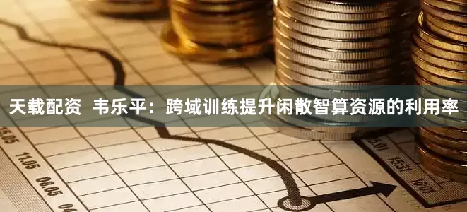 天载配资  韦乐平：跨域训练提升闲散智算资源的利用率