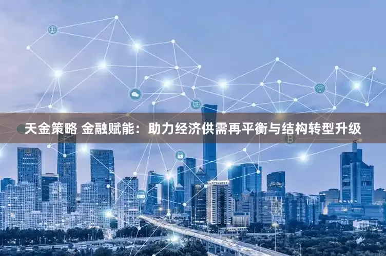 天金策略 金融赋能：助力经济供需再平衡与结构转型升级
