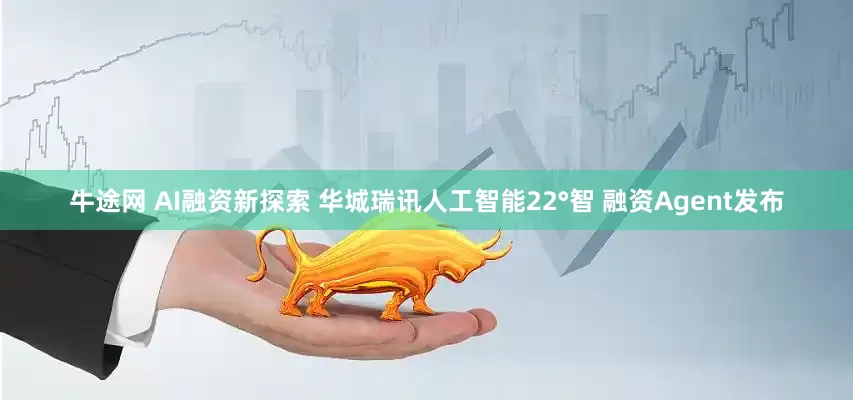 牛途网 AI融资新探索 华城瑞讯人工智能22°智 融资Agent发布