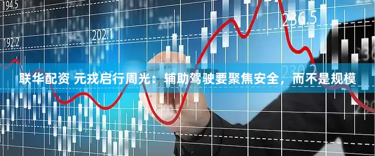 联华配资 元戎启行周光：辅助驾驶要聚焦安全，而不是规模