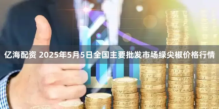 亿海配资 2025年5月5日全国主要批发市场绿尖椒价格行情