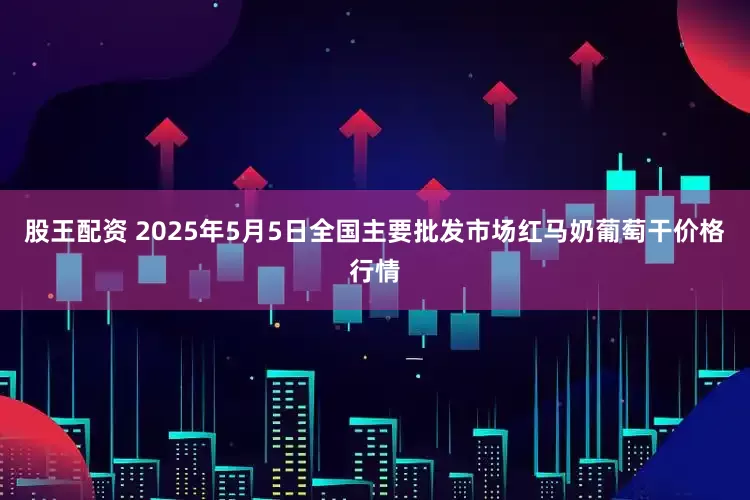 股王配资 2025年5月5日全国主要批发市场红马奶葡萄干价格行情