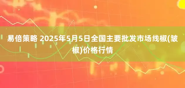 易倍策略 2025年5月5日全国主要批发市场线椒(皱椒)价格行情