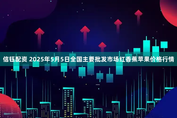 信钰配资 2025年5月5日全国主要批发市场红香蕉苹果价格行情