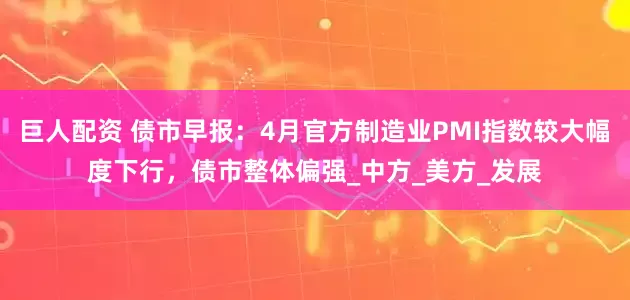 巨人配资 债市早报：4月官方制造业PMI指数较大幅度下行，债市整体偏强_中方_美方_发展