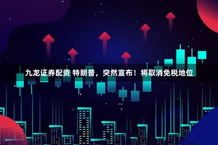 九龙证券配资 特朗普，突然宣布！将取消免税地位