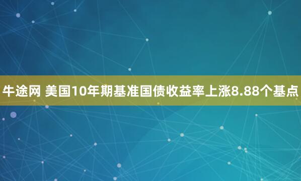 牛途网 美国10年期基准国债收益率上涨8.88个基点