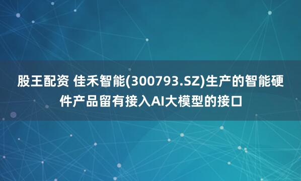 股王配资 佳禾智能(300793.SZ)生产的智能硬件产品留有接入AI大模型的接口