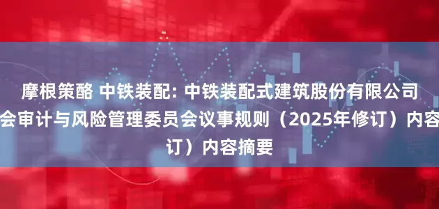 摩根策酪 中铁装配: 中铁装配式建筑股份有限公司董事会审计与风险管理委员会议事规则（2025年修订）内容摘要