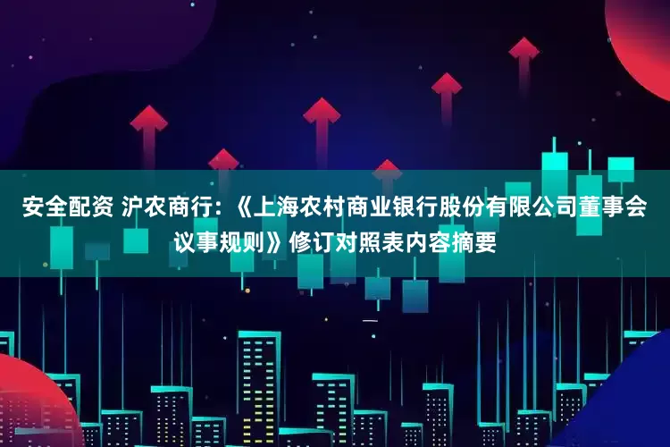 安全配资 沪农商行: 《上海农村商业银行股份有限公司董事会议事规则》修订对照表内容摘要