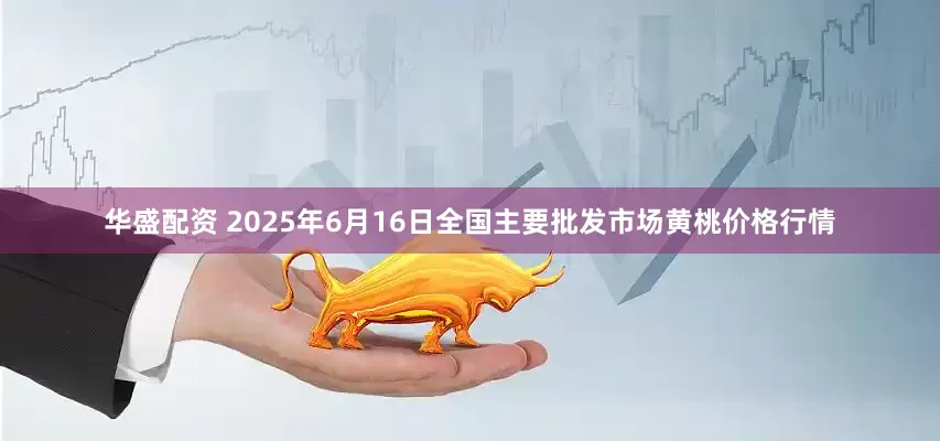 华盛配资 2025年6月16日全国主要批发市场黄桃价格行情