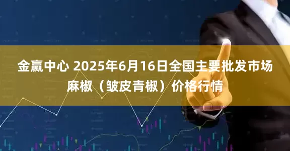 金赢中心 2025年6月16日全国主要批发市场麻椒（皱皮青椒）价格行情