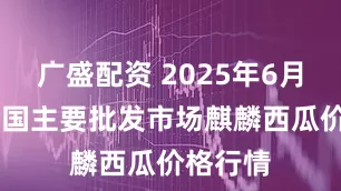 广盛配资 2025年6月16日全国主要批发市场麒麟西瓜价格行情