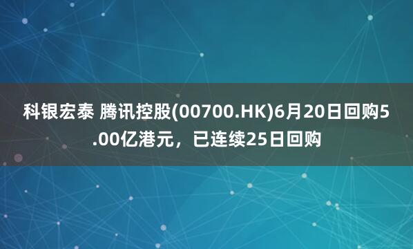 科银宏泰 腾讯控股(00700.HK)6月20日回购5.00亿港元，已连续25日回购