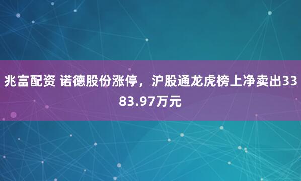 兆富配资 诺德股份涨停，沪股通龙虎榜上净卖出3383.97万元