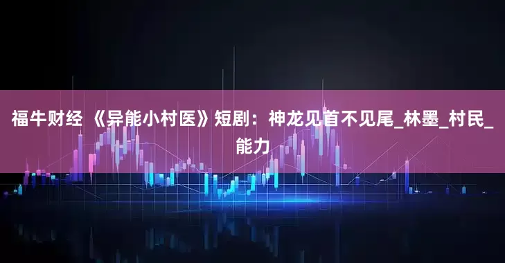 福牛财经 《异能小村医》短剧：神龙见首不见尾_林墨_村民_能力