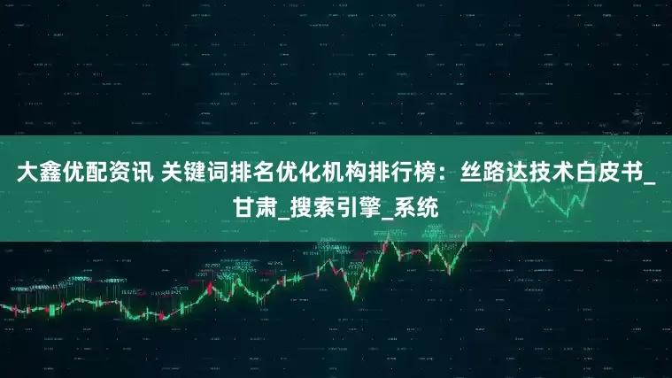 大鑫优配资讯 关键词排名优化机构排行榜：丝路达技术白皮书_甘肃_搜索引擎_系统