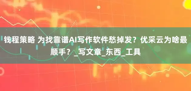 钱程策略 为找靠谱AI写作软件愁掉发？优采云为啥最顺手？_写文章_东西_工具