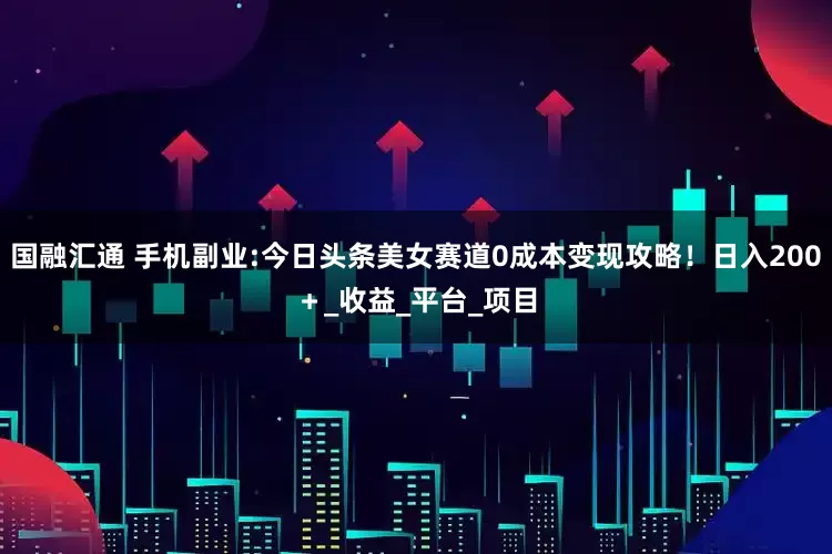国融汇通 手机副业:今日头条美女赛道0成本变现攻略！日入200＋_收益_平台_项目