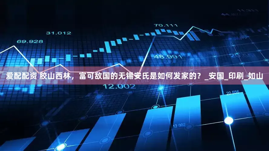 爱配配资 胶山西林，富可敌国的无锡安氏是如何发家的？_安国_印刷_如山