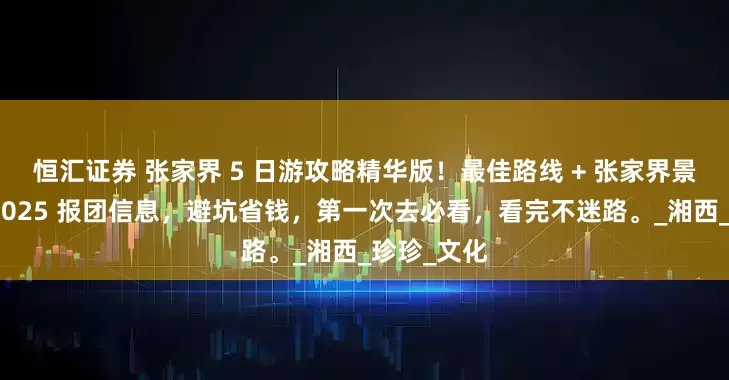 恒汇证券 张家界 5 日游攻略精华版！最佳路线 + 张家界景点排名，2025 报团信息，避坑省钱，第一次去必看，看完不迷路。_湘西_珍珍_文化