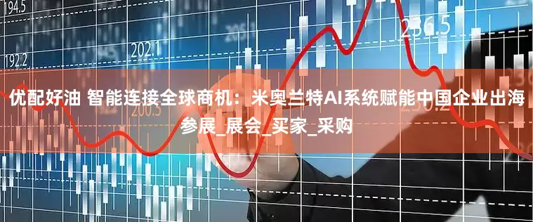 优配好油 智能连接全球商机：米奥兰特AI系统赋能中国企业出海参展_展会_买家_采购