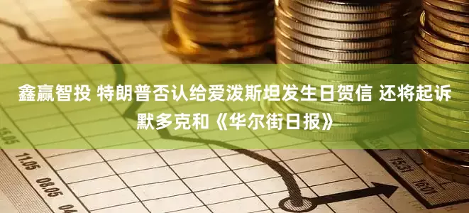 鑫赢智投 特朗普否认给爱泼斯坦发生日贺信 还将起诉默多克和《华尔街日报》