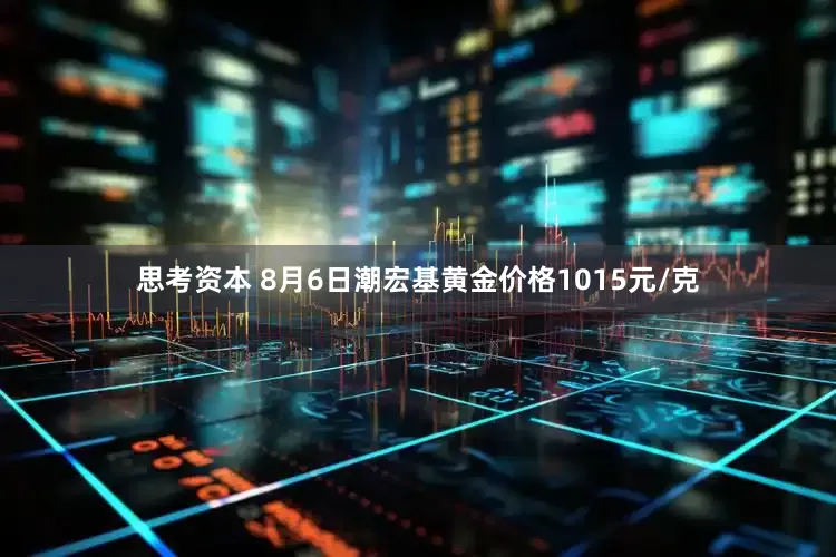 思考资本 8月6日潮宏基黄金价格1015元/克