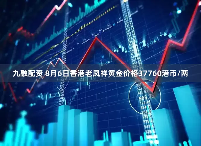 九融配资 8月6日香港老凤祥黄金价格37760港币/两