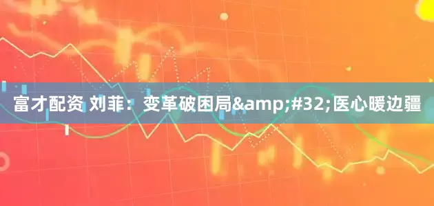 富才配资 刘菲：变革破困局&#32;医心暖边疆