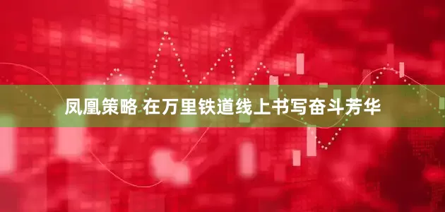 凤凰策略 在万里铁道线上书写奋斗芳华
