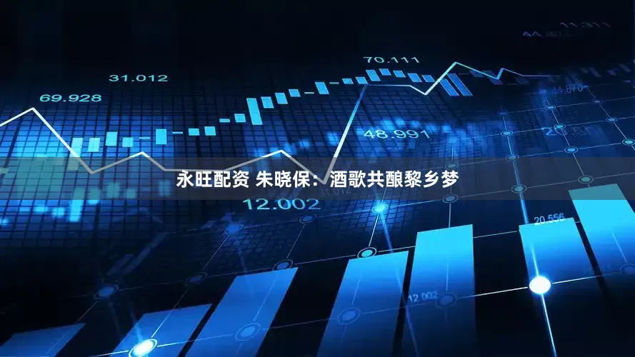 永旺配资 朱晓保：酒歌共酿黎乡梦