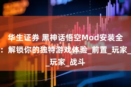 华生证券 黑神话悟空Mod安装全攻略：解锁你的独特游戏体验_前置_玩家_战斗