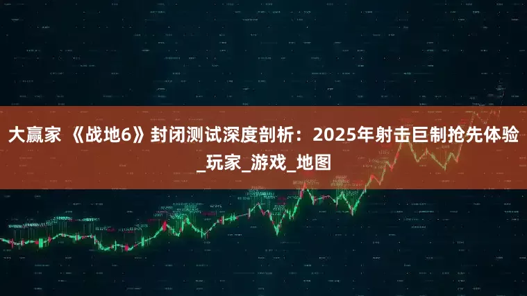 大赢家 《战地6》封闭测试深度剖析：2025年射击巨制抢先体验_玩家_游戏_地图