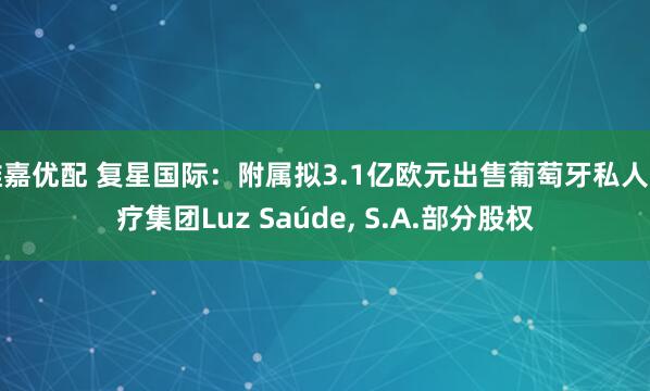 维嘉优配 复星国际：附属拟3.1亿欧元出售葡萄牙私人医疗集团Luz Saúde, S.A.部分股权