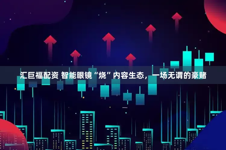 汇巨福配资 智能眼镜“烧”内容生态，一场无谓的豪赌