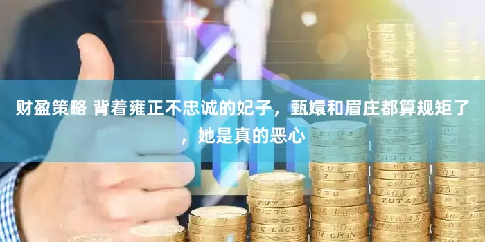 财盈策略 背着雍正不忠诚的妃子，甄嬛和眉庄都算规矩了，她是真的恶心