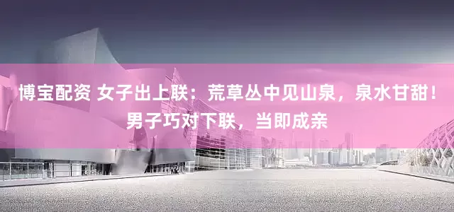 博宝配资 女子出上联：荒草丛中见山泉，泉水甘甜！男子巧对下联，当即成亲