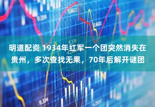 明道配资 1934年红军一个团突然消失在贵州，多次查找无果，70年后解开谜团