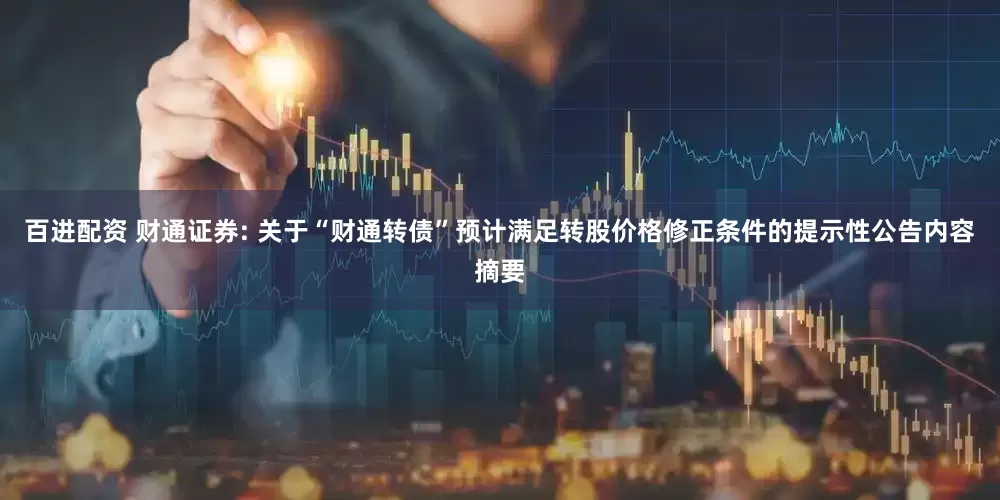 百进配资 财通证券: 关于“财通转债”预计满足转股价格修正条件的提示性公告内容摘要