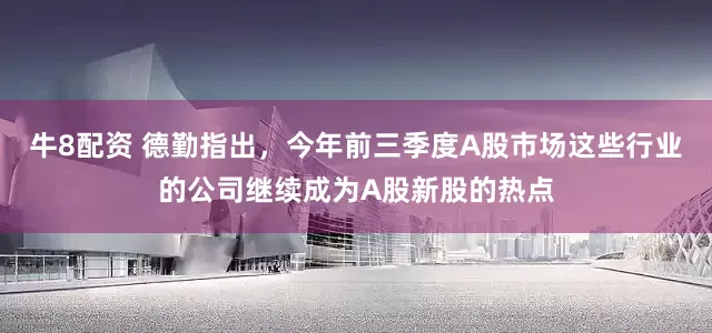 牛8配资 德勤指出，今年前三季度A股市场这些行业的公司继续成为A股新股的热点