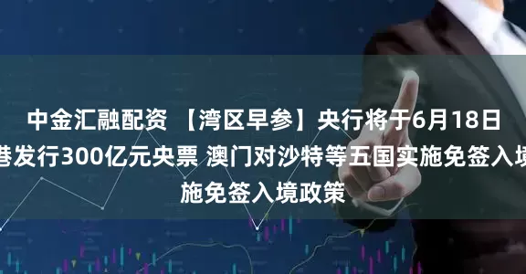 中金汇融配资 【湾区早参】央行将于6月18日在香港发行300亿元央票 澳门对沙特等五国实施免签入境政策