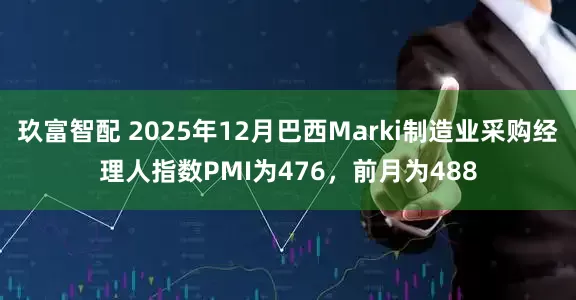 玖富智配 2025年12月巴西Marki制造业采购经理人指数PMI为476，前月为488