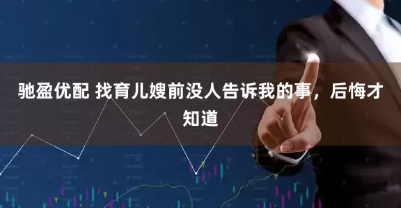 驰盈优配 找育儿嫂前没人告诉我的事，后悔才知道