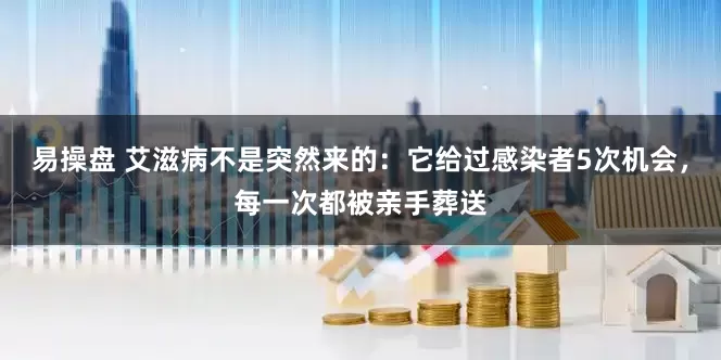 易操盘 艾滋病不是突然来的：它给过感染者5次机会，每一次都被亲手葬送