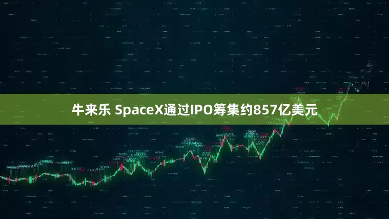 牛来乐 SpaceX通过IPO筹集约857亿美元