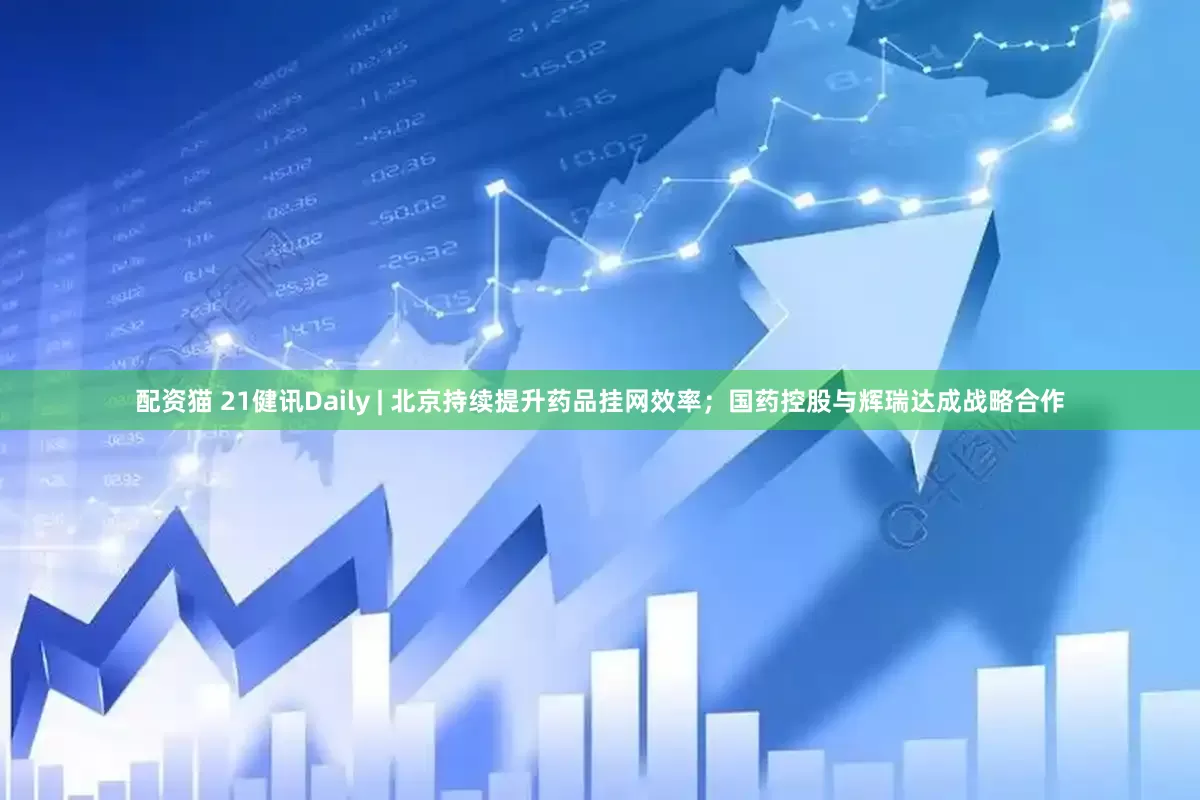 配资猫 21健讯Daily | 北京持续提升药品挂网效率；国药控股与辉瑞达成战略合作