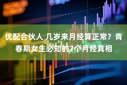 优配合伙人 几岁来月经算正常？青春期女生必知的7个月经真相